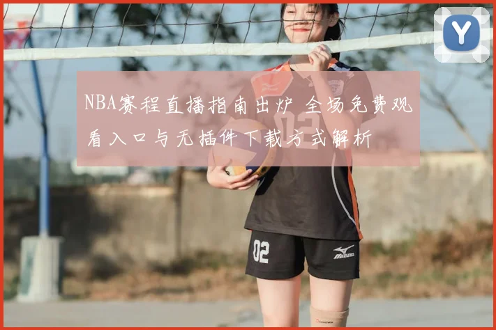 NBA赛程直播指南出炉 全场免费观看入口与无插件下载方式解析