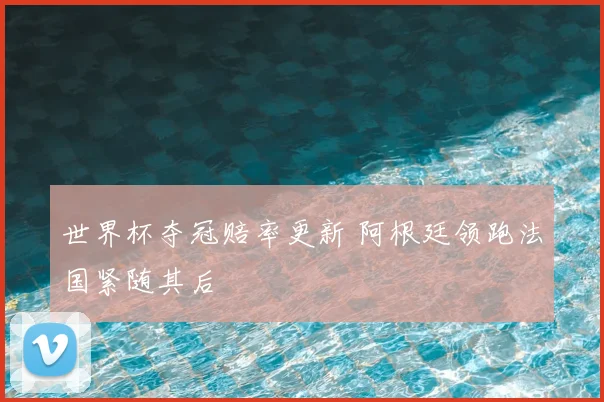 世界杯夺冠赔率更新 阿根廷领跑法国紧随其后