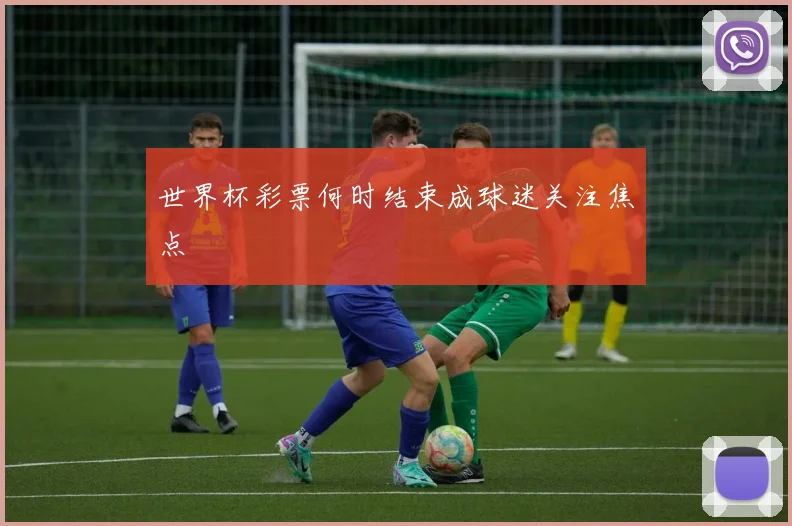 世界杯彩票何时结束成球迷关注焦点