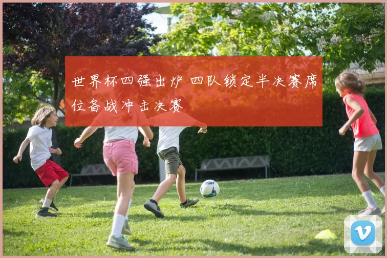 世界杯四强出炉 四队锁定半决赛席位备战冲击决赛