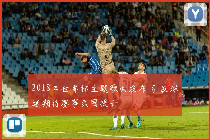 2018年世界杯主题歌曲发布 引发球迷期待赛事氛围提升
