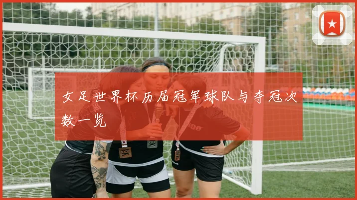 女足世界杯历届冠军球队与夺冠次数一览