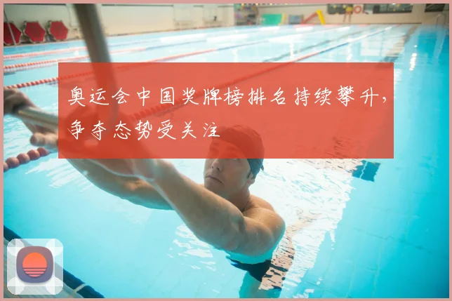 奥运会中国奖牌榜排名持续攀升,争夺态势受关注