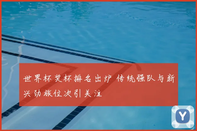 世界杯奖杯排名出炉 传统强队与新兴劲旅位次引关注