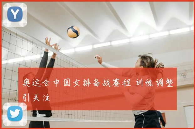 奥运会中国女排备战赛程 训练调整引关注