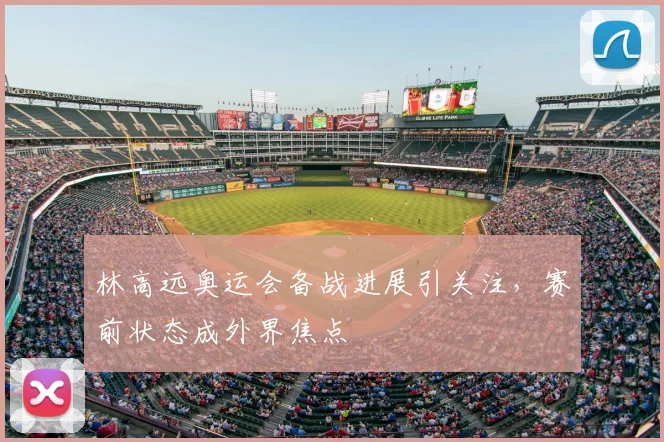 林高远奥运会备战进展引关注,赛前状态成外界焦点
