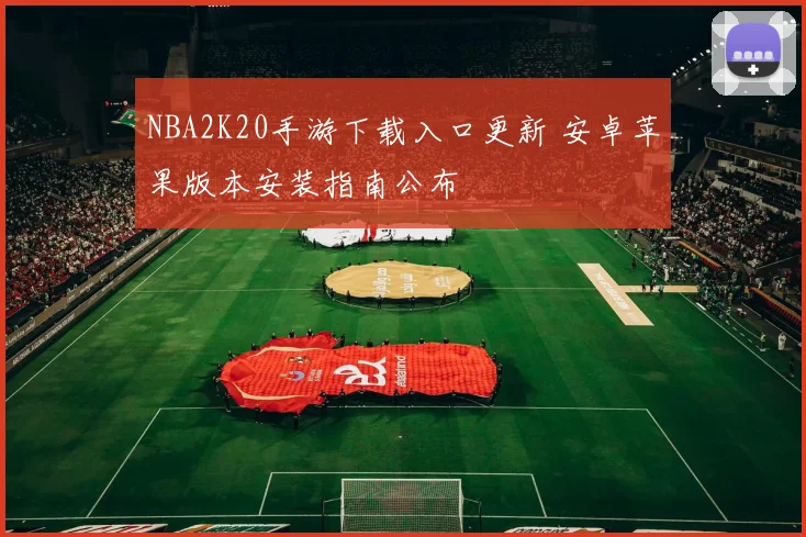 NBA2K20手游下载入口更新 安卓苹果版本安装指南公布