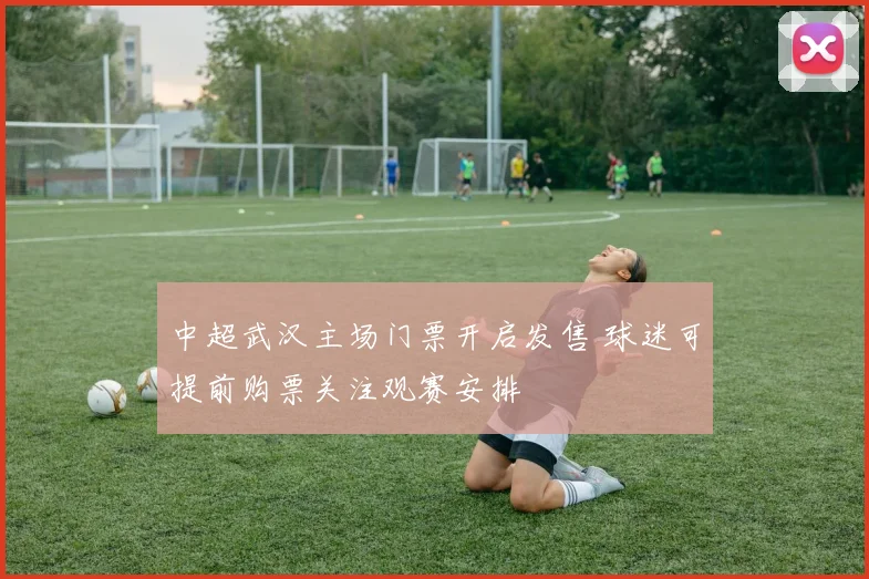 中超武汉主场门票开启发售 球迷可提前购票关注观赛安排
