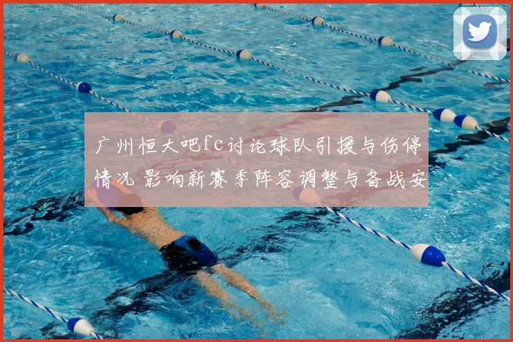 广州恒大吧fc讨论球队引援与伤停情况 影响新赛季阵容调整与备战安排