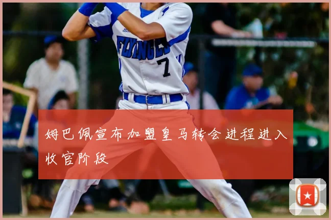 姆巴佩宣布加盟皇马转会进程进入收官阶段