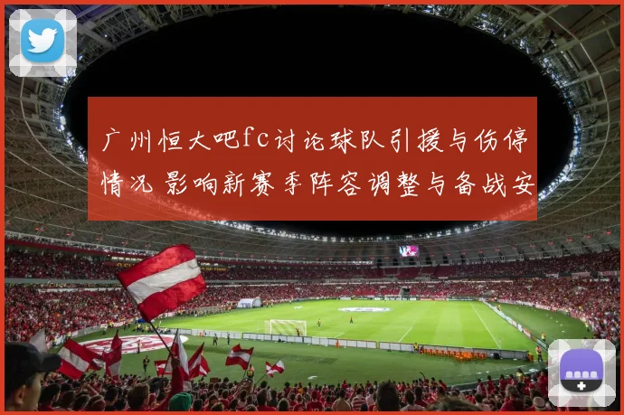 广州恒大吧fc讨论球队引援与伤停情况 影响新赛季阵容调整与备战安排