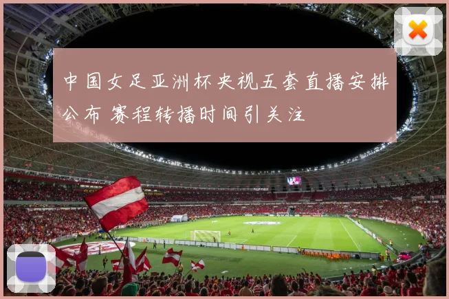 中国女足亚洲杯央视五套直播安排公布 赛程转播时间引关注