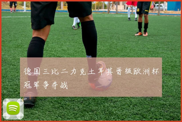 德国三比二力克土耳其晋级欧洲杯冠军争夺战