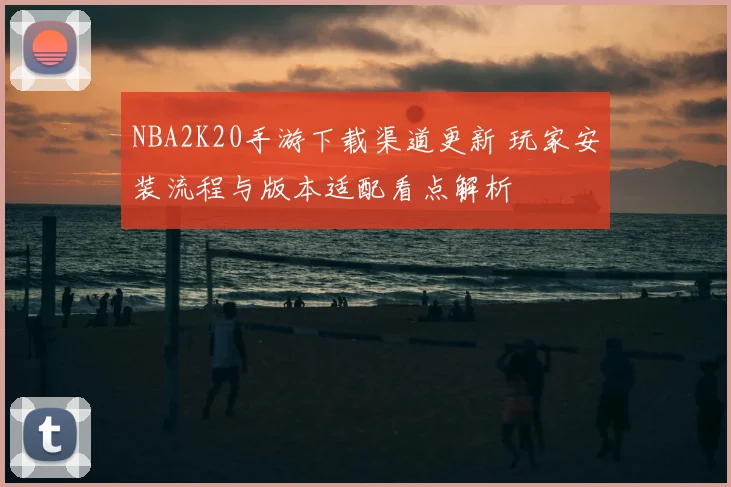 NBA2K20手游下载渠道更新 玩家安装流程与版本适配看点解析