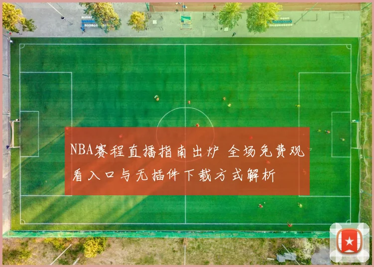 NBA赛程直播指南出炉 全场免费观看入口与无插件下载方式解析