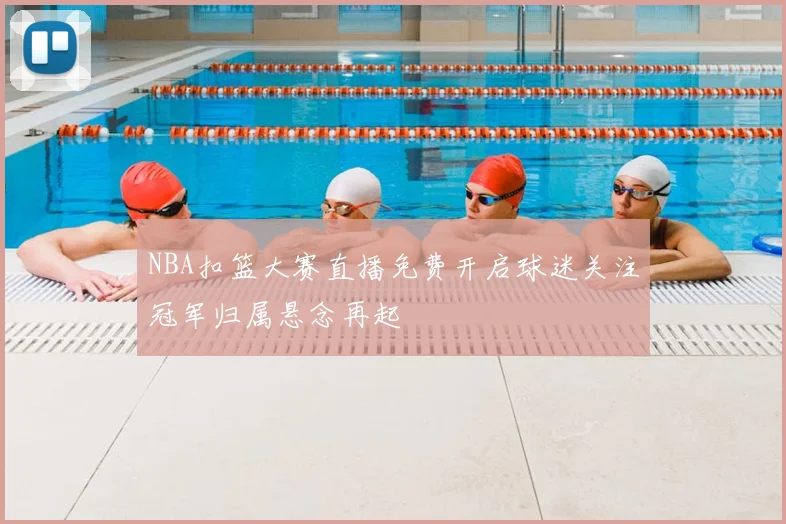 NBA扣篮大赛直播免费开启球迷关注冠军归属悬念再起