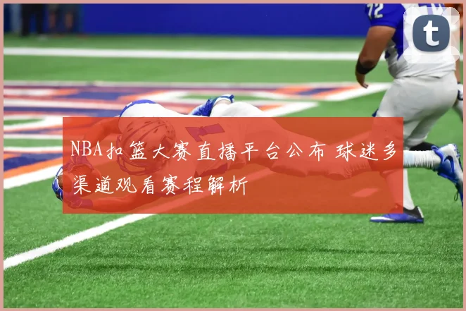 NBA扣篮大赛直播平台公布 球迷多渠道观看赛程解析