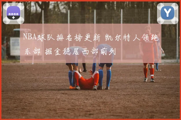 NBA球队排名榜更新 凯尔特人领跑东部 掘金稳居西部前列