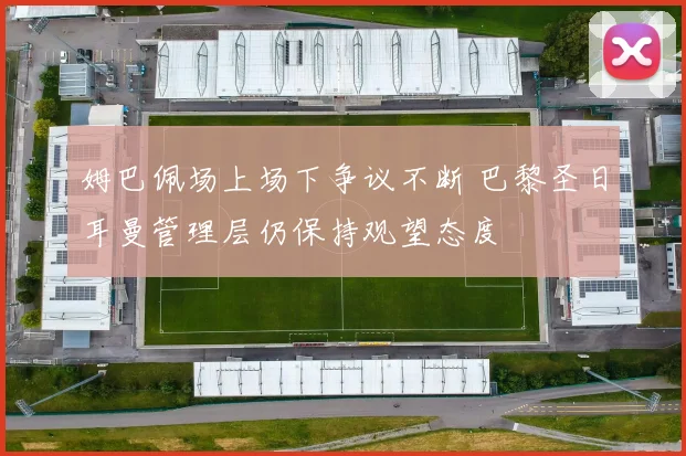 姆巴佩场上场下争议不断 巴黎圣日耳曼管理层仍保持观望态度