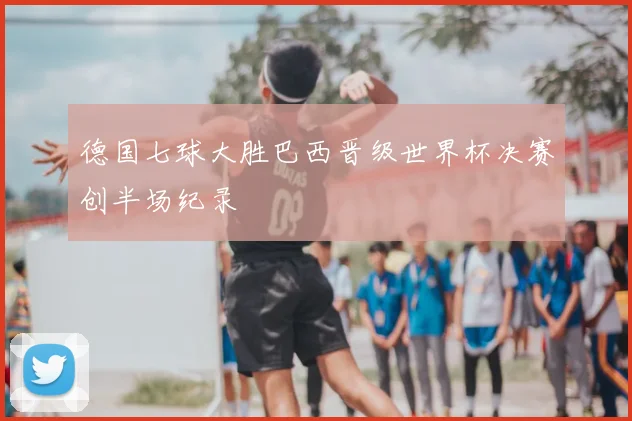 德国七球大胜巴西晋级世界杯决赛创半场纪录