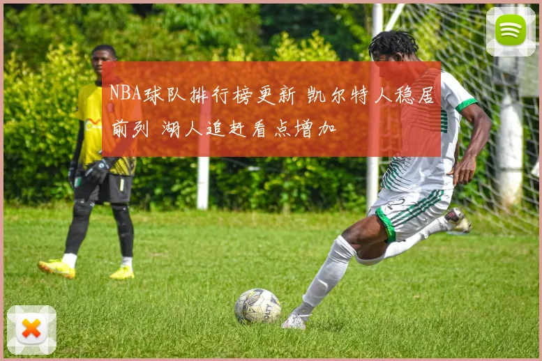 NBA球队排行榜更新 凯尔特人稳居前列 湖人追赶看点增加