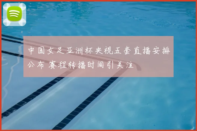 中国女足亚洲杯央视五套直播安排公布 赛程转播时间引关注