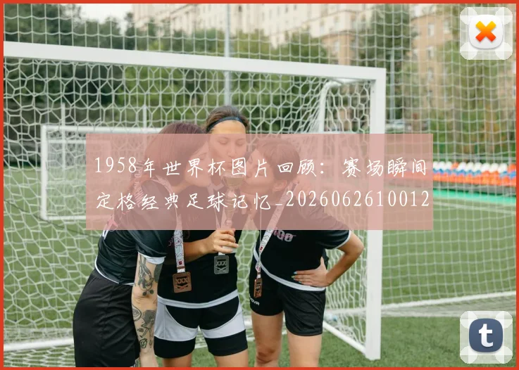 1958年世界杯图片回顾：赛场瞬间定格经典足球记忆_20260626100124