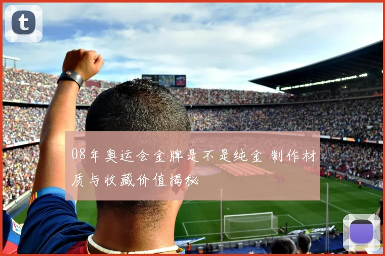 08年奥运会金牌是不是纯金 制作材质与收藏价值揭秘
