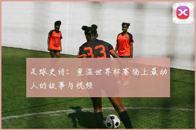 足球史诗：重温世界杯赛场上最动人的故事与视频