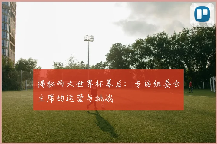 揭秘两大世界杯幕后：专访组委会主席的运营与挑战