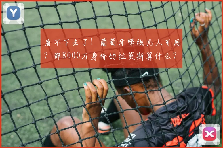 看不下去了！葡萄牙锋线无人可用？那8000万身价的拉莫斯算什么？