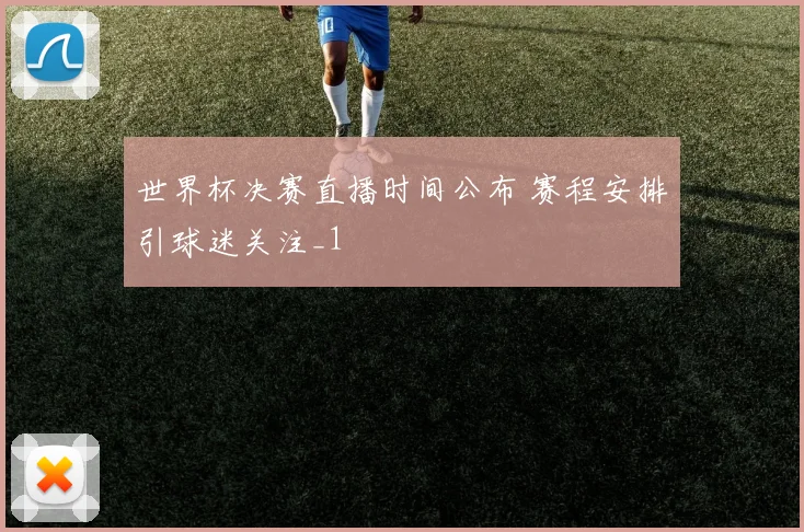 世界杯决赛直播时间公布 赛程安排引球迷关注_1