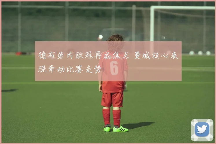 德布劳内欧冠再成焦点 曼城核心表现牵动比赛走势